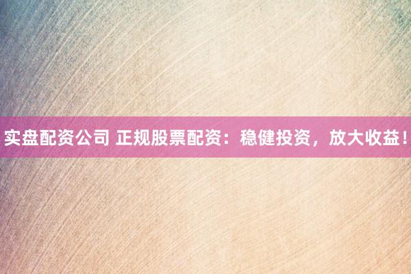 实盘配资公司 正规股票配资：稳健投资，放大收益！