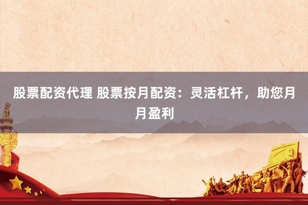 股票配资代理 股票按月配资：灵活杠杆，助您月月盈利