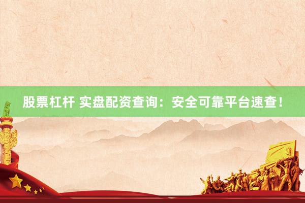 股票杠杆 实盘配资查询：安全可靠平台速查！