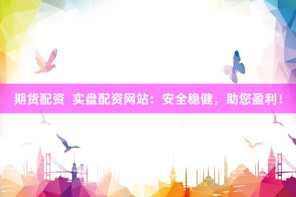 期货配资  实盘配资网站：安全稳健，助您盈利！