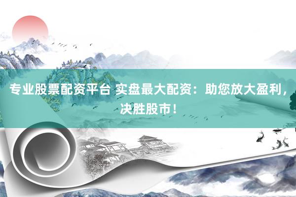 专业股票配资平台 实盘最大配资：助您放大盈利，决胜股市！