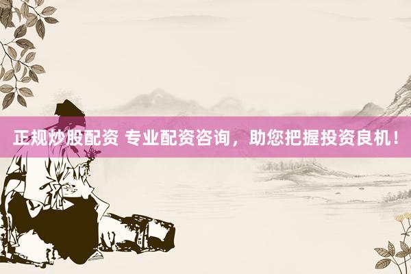 正规炒股配资 专业配资咨询，助您把握投资良机！