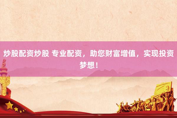 炒股配资炒股 专业配资，助您财富增值，实现投资梦想！