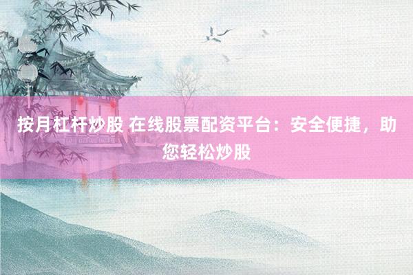 按月杠杆炒股 在线股票配资平台：安全便捷，助您轻松炒股