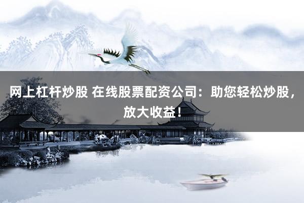 网上杠杆炒股 在线股票配资公司：助您轻松炒股，放大收益！
