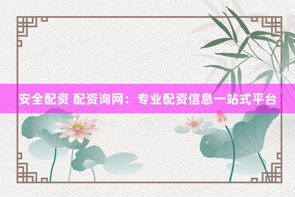 安全配资 配资询网：专业配资信息一站式平台