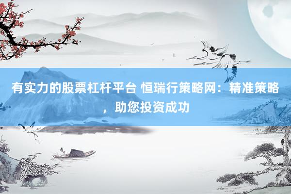 有实力的股票杠杆平台 恒瑞行策略网：精准策略，助您投资成功