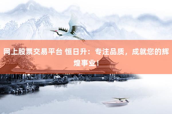 网上股票交易平台 恒日升：专注品质，成就您的辉煌事业！
