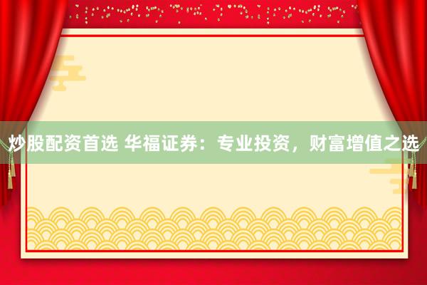炒股配资首选 华福证券：专业投资，财富增值之选