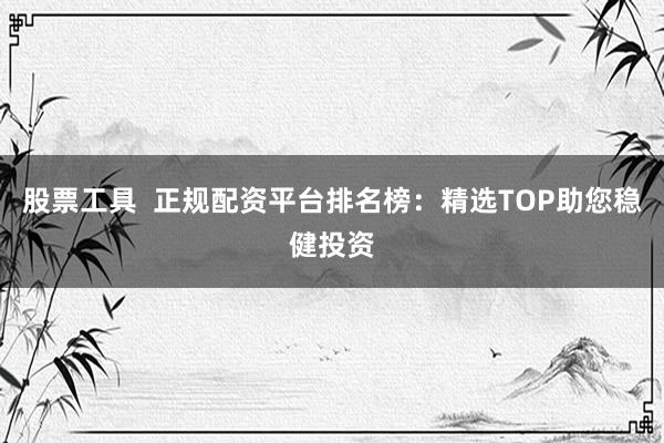 股票工具  正规配资平台排名榜：精选TOP助您稳健投资