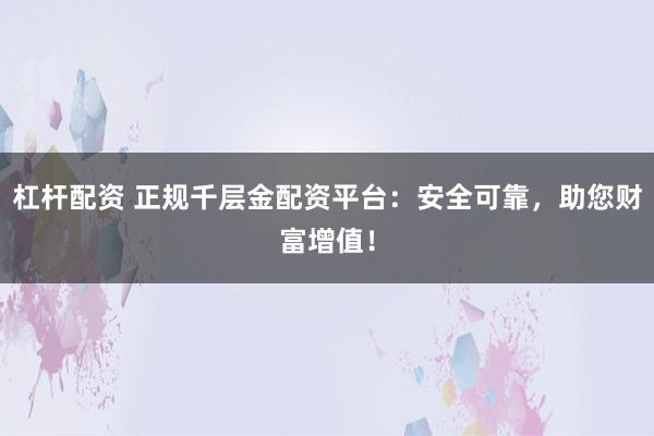 杠杆配资 正规千层金配资平台：安全可靠，助您财富增值！