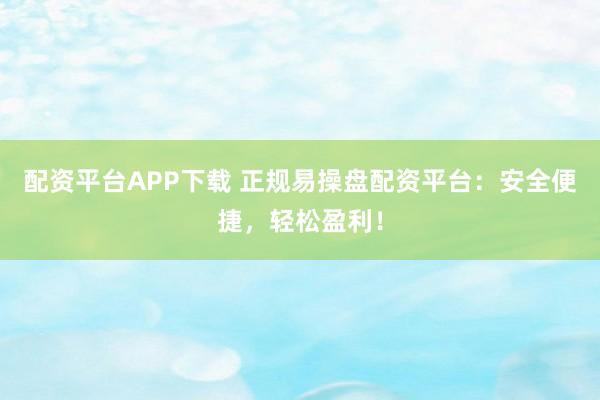 配资平台APP下载 正规易操盘配资平台：安全便捷，轻松盈利！