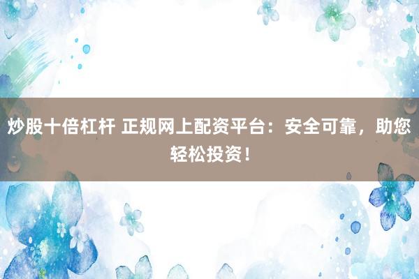 炒股十倍杠杆 正规网上配资平台：安全可靠，助您轻松投资！