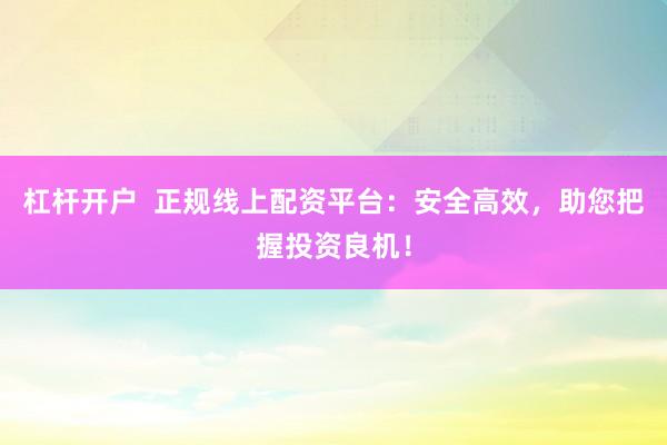 杠杆开户  正规线上配资平台：安全高效，助您把握投资良机！
