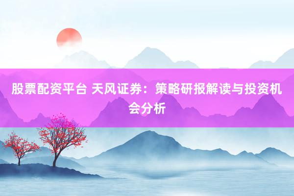 股票配资平台 天风证券：策略研报解读与投资机会分析