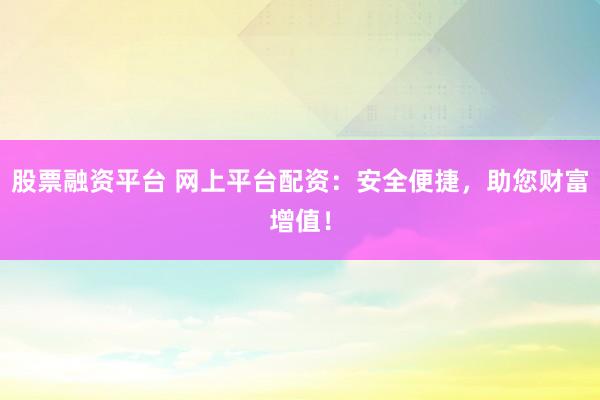 股票融资平台 网上平台配资：安全便捷，助您财富增值！