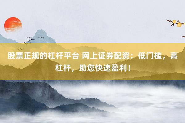股票正规的杠杆平台 网上证券配资：低门槛，高杠杆，助您快速盈利！
