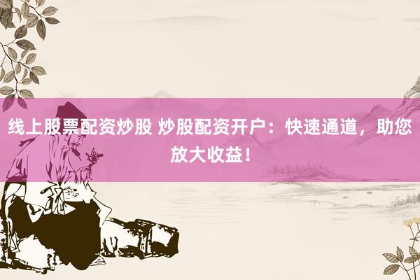 线上股票配资炒股 炒股配资开户：快速通道，助您放大收益！