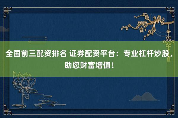 全国前三配资排名 证券配资平台：专业杠杆炒股，助您财富增值！