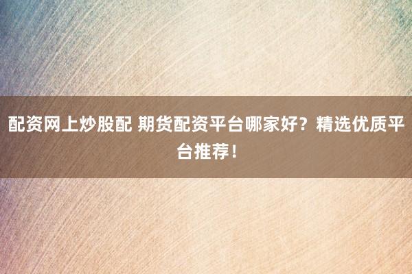 配资网上炒股配 期货配资平台哪家好？精选优质平台推荐！