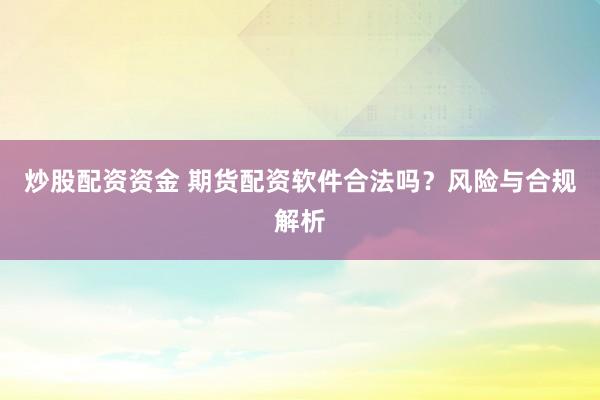 炒股配资资金 期货配资软件合法吗？风险与合规解析