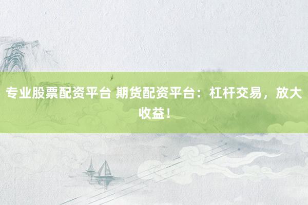 专业股票配资平台 期货配资平台：杠杆交易，放大收益！