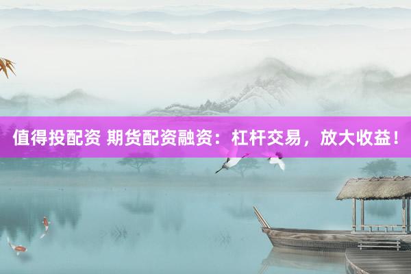 值得投配资 期货配资融资：杠杆交易，放大收益！