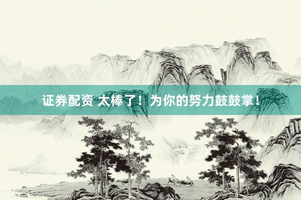 证券配资 太棒了！为你的努力鼓鼓掌！