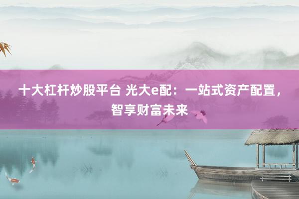 十大杠杆炒股平台 光大e配：一站式资产配置，智享财富未来