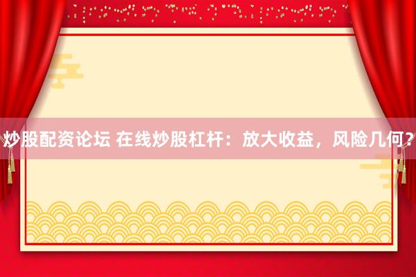 炒股配资论坛 在线炒股杠杆：放大收益，风险几何？