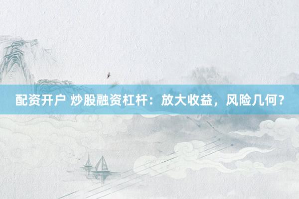 配资开户 炒股融资杠杆：放大收益，风险几何？