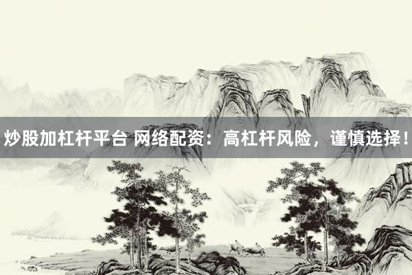 炒股加杠杆平台 网络配资：高杠杆风险，谨慎选择！