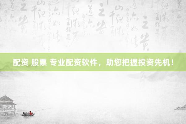 配资 股票 专业配资软件，助您把握投资先机！