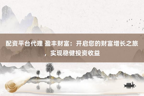 配资平台代理 盈丰财富：开启您的财富增长之旅，实现稳健投资收益