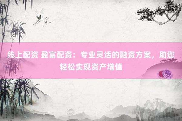 线上配资 盈富配资：专业灵活的融资方案，助您轻松实现资产增值