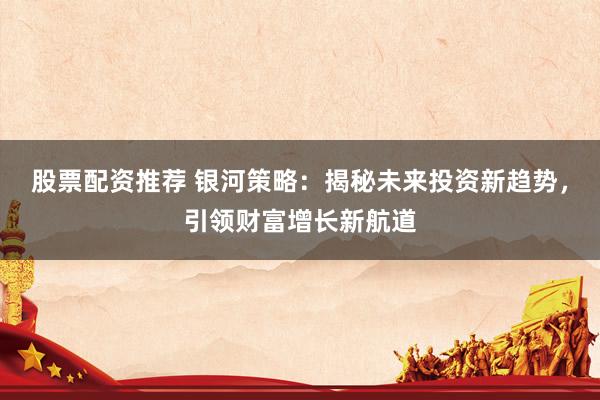 股票配资推荐 银河策略：揭秘未来投资新趋势，引领财富增长新航道