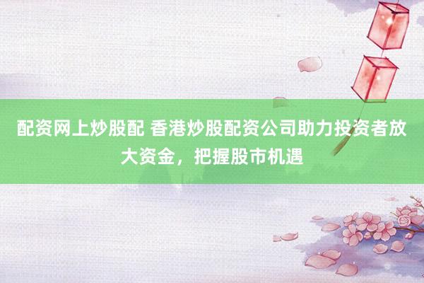 配资网上炒股配 香港炒股配资公司助力投资者放大资金，把握股市机遇