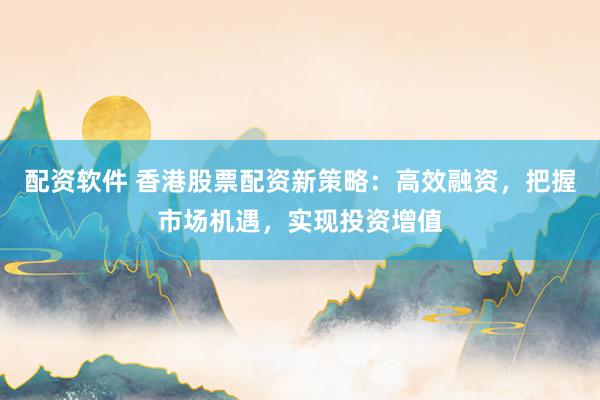 配资软件 香港股票配资新策略：高效融资，把握市场机遇，实现投资增值
