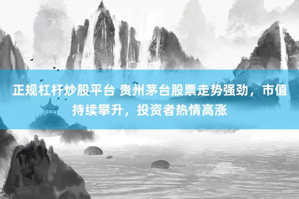 正规杠杆炒股平台 贵州茅台股票走势强劲，市值持续攀升，投资者热情高涨