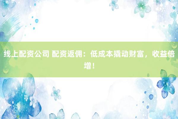 线上配资公司 配资返佣：低成本撬动财富，收益倍增！
