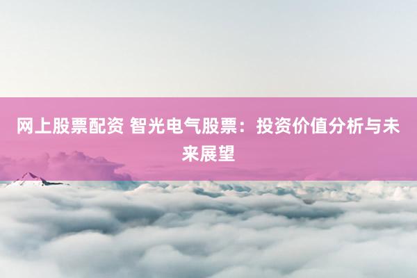 网上股票配资 智光电气股票：投资价值分析与未来展望