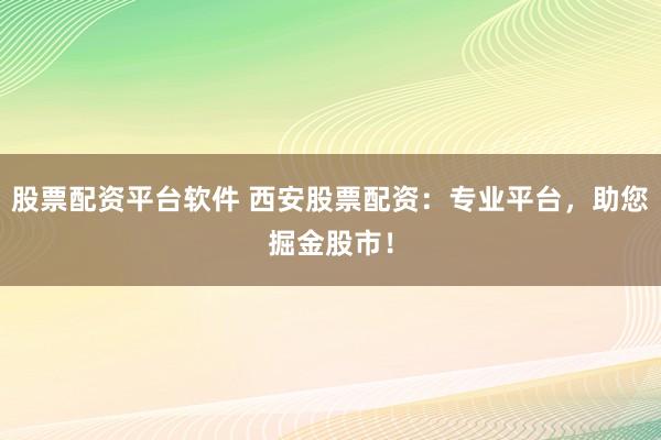 股票配资平台软件 西安股票配资：专业平台，助您掘金股市！