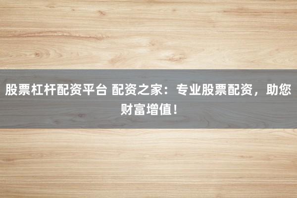 股票杠杆配资平台 配资之家：专业股票配资，助您财富增值！