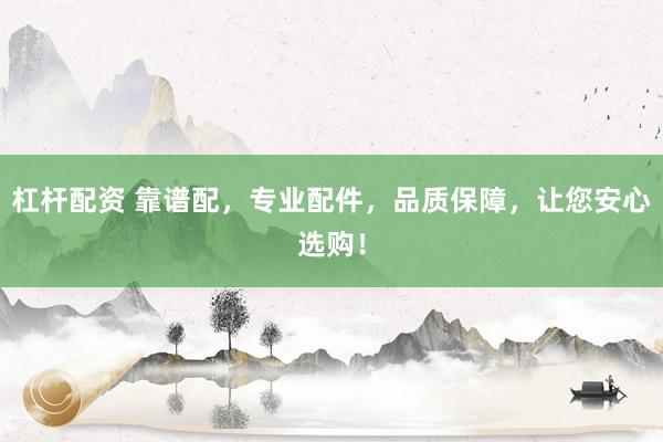 杠杆配资 靠谱配，专业配件，品质保障，让您安心选购！