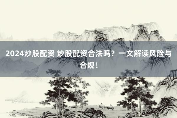 2024炒股配资 炒股配资合法吗？一文解读风险与合规！