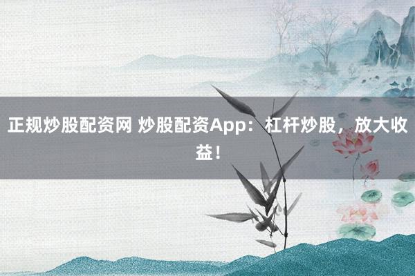 正规炒股配资网 炒股配资App：杠杆炒股，放大收益！