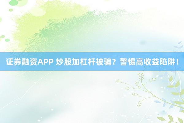 证券融资APP 炒股加杠杆被骗？警惕高收益陷阱！