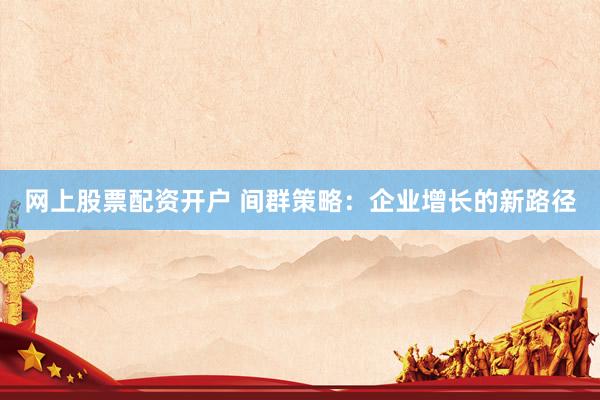 网上股票配资开户 间群策略：企业增长的新路径