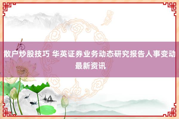 散户炒股技巧 华英证券业务动态研究报告人事变动 最新资讯
