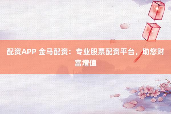 配资APP 金马配资：专业股票配资平台，助您财富增值
